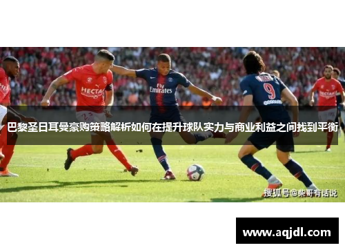 巴黎圣日耳曼豪购策略解析如何在提升球队实力与商业利益之间找到平衡