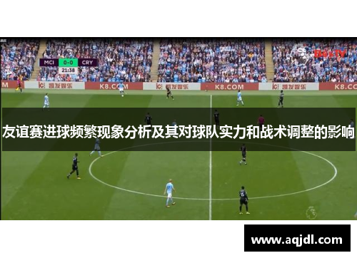 友谊赛进球频繁现象分析及其对球队实力和战术调整的影响