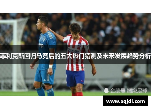 菲利克斯回归马竞后的五大热门猜测及未来发展趋势分析 菲利克斯回归马竞后的五大热门猜测及未来发展趋势分析