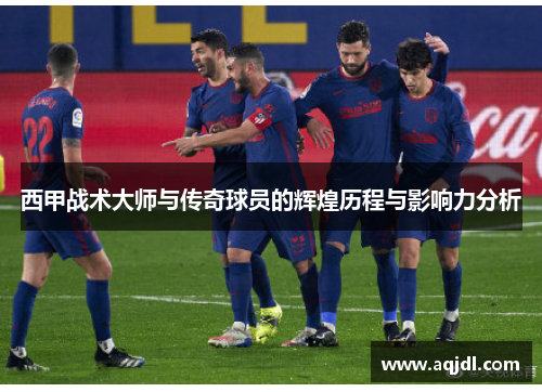 西甲战术大师与传奇球员的辉煌历程与影响力分析 西甲战术大师与传奇球员的辉煌历程与影响力分析