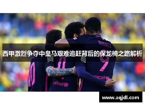 西甲激烈争夺中皇马艰难追赶背后的保龙椅之路解析 西甲激烈争夺中皇马艰难追赶背后的保龙椅之路解析