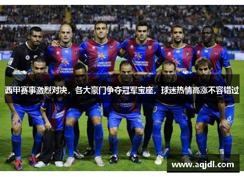 西甲赛事激烈对决,各大豪门争夺冠军宝座,球迷热情高涨不容错过 西甲赛事激烈对决,各大豪门争夺冠军宝座,球迷热情高涨不容错过