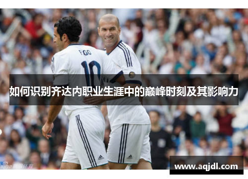 如何识别齐达内职业生涯中的巅峰时刻及其影响力