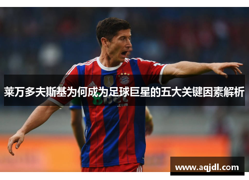 莱万多夫斯基为何成为足球巨星的五大关键因素解析