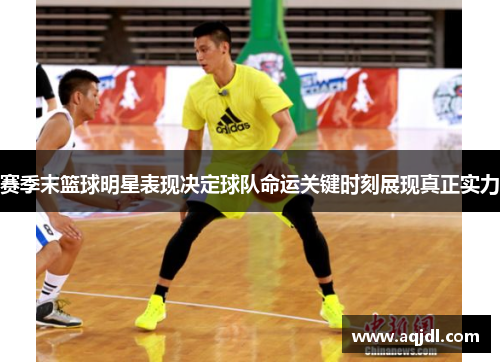 赛季末篮球明星表现决定球队命运关键时刻展现真正实力 赛季末篮球明星表现决定球队命运关键时刻展现真正实力