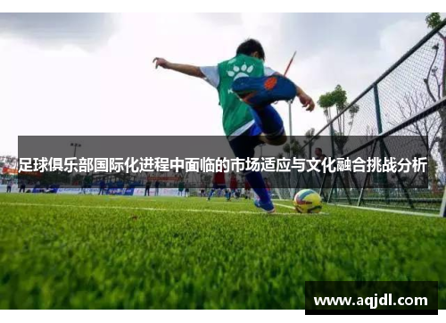 足球俱乐部国际化进程中面临的市场适应与文化融合挑战分析