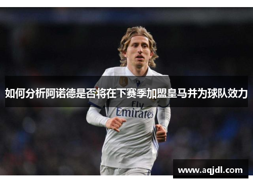 如何分析阿诺德是否将在下赛季加盟皇马并为球队效力