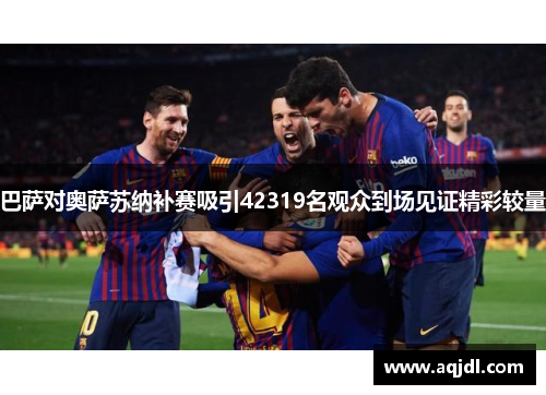 巴萨对奥萨苏纳补赛吸引42319名观众到场见证精彩较量