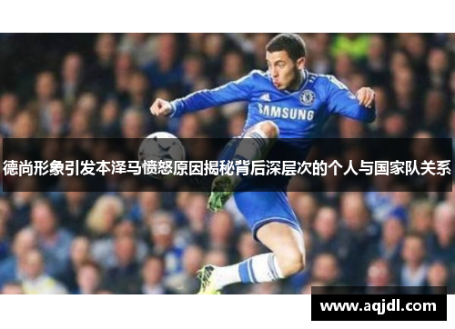 德尚形象引发本泽马愤怒原因揭秘背后深层次的个人与国家队关系