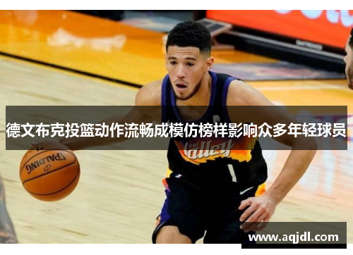 德文布克投篮动作流畅成模仿榜样影响众多年轻球员