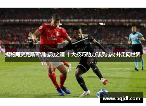 揭秘阿贾克斯青训成功之道 十大技巧助力球员成材并走向世界 揭秘阿贾克斯青训成功之道 十大技巧助力球员成材并走向世界
