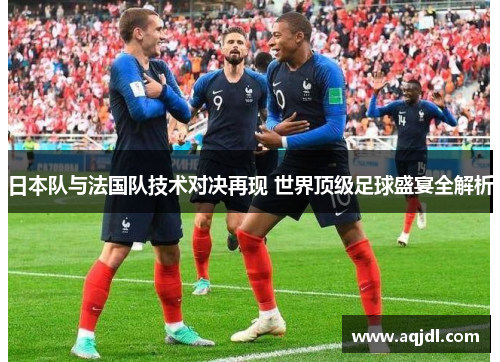 日本队与法国队技术对决再现 世界顶级足球盛宴全解析