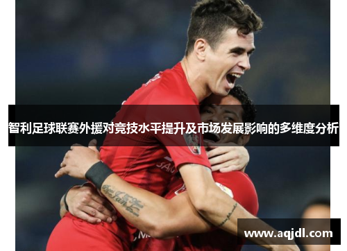 智利足球联赛外援对竞技水平提升及市场发展影响的多维度分析