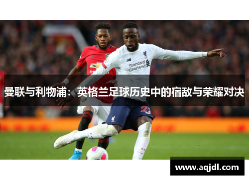 曼联与利物浦：英格兰足球历史中的宿敌与荣耀对决