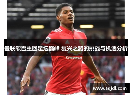 曼联能否重回足坛巅峰 复兴之路的挑战与机遇分析
