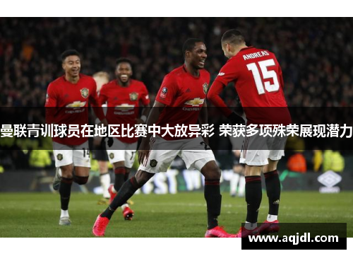 曼联青训球员在地区比赛中大放异彩 荣获多项殊荣展现潜力