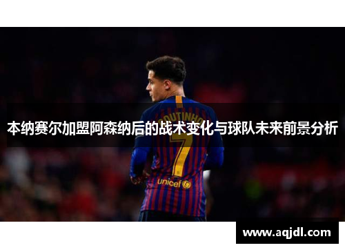本纳赛尔加盟阿森纳后的战术变化与球队未来前景分析 本纳赛尔加盟阿森纳后的战术变化与球队未来前景分析