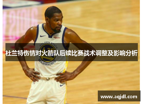 杜兰特伤情对火箭队后续比赛战术调整及影响分析 杜兰特伤情对火箭队后续比赛战术调整及影响分析