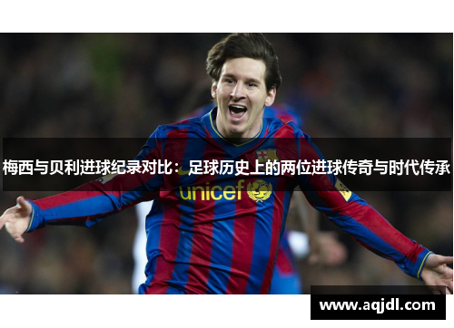 梅西与贝利进球纪录对比：足球历史上的两位进球传奇与时代传承