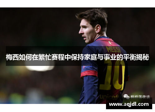 梅西如何在繁忙赛程中保持家庭与事业的平衡揭秘 梅西如何在繁忙赛程中保持家庭与事业的平衡揭秘