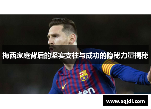 梅西家庭背后的坚实支柱与成功的隐秘力量揭秘 梅西家庭背后的坚实支柱与成功的隐秘力量揭秘