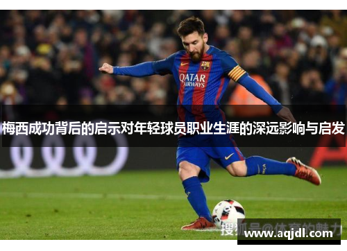 梅西成功背后的启示对年轻球员职业生涯的深远影响与启发 梅西成功背后的启示对年轻球员职业生涯的深远影响与启发