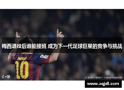 梅西退役后谁能接班 成为下一代足球巨星的竞争与挑战 梅西退役后谁能接班 成为下一代足球巨星的竞争与挑战